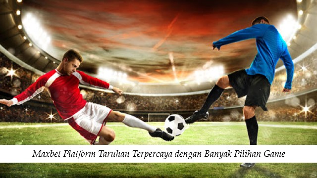 Maxbet Platform Taruhan Terpercaya dengan Banyak Pilihan Game